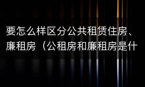 要怎么样区分公共租赁住房、廉租房（公租房和廉租房是什么意思）