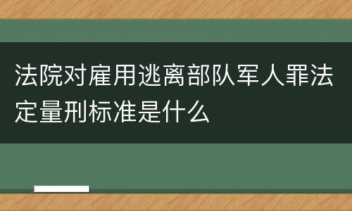 法院对雇用逃离部队军人罪法定量刑标准是什么