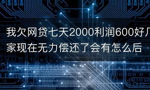 我欠网贷七天2000利润600好几家现在无力偿还了会有怎么后果