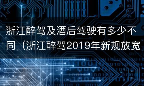 浙江醉驾及酒后驾驶有多少不同（浙江醉驾2019年新规放宽）