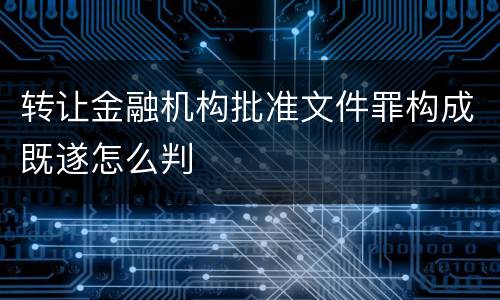 转让金融机构批准文件罪构成既遂怎么判