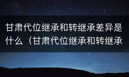 甘肃代位继承和转继承差异是什么（甘肃代位继承和转继承差异是什么原因）