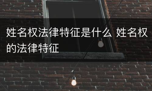 姓名权法律特征是什么 姓名权的法律特征
