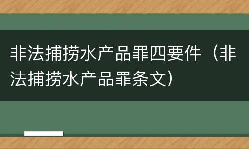 非法捕捞水产品罪四要件（非法捕捞水产品罪条文）