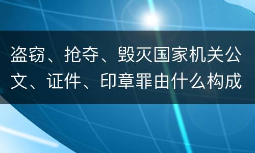 盗窃、抢夺、毁灭国家机关公文、证件、印章罪由什么构成