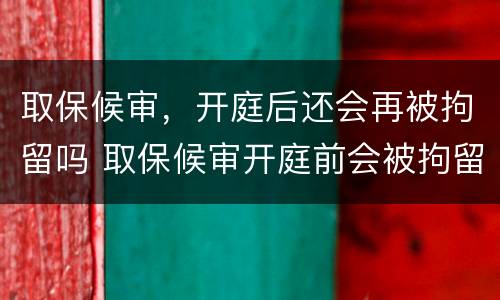 取保候审，开庭后还会再被拘留吗 取保候审开庭前会被拘留吗