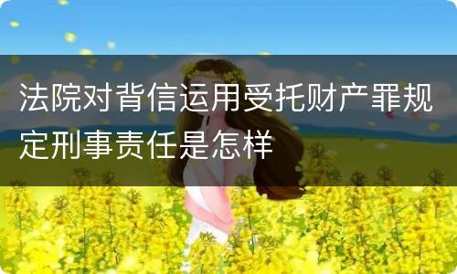 法院对背信运用受托财产罪规定刑事责任是怎样
