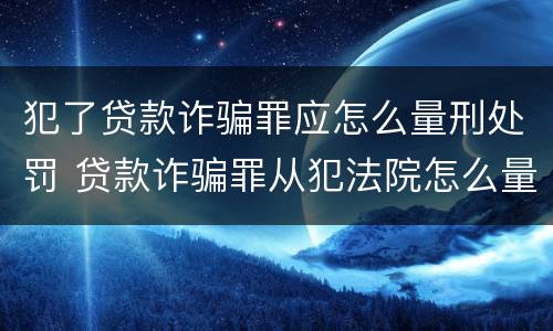 犯了贷款诈骗罪应怎么量刑处罚 贷款诈骗罪从犯法院怎么量刑