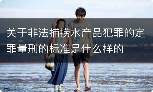 关于非法捕捞水产品犯罪的定罪量刑的标准是什么样的