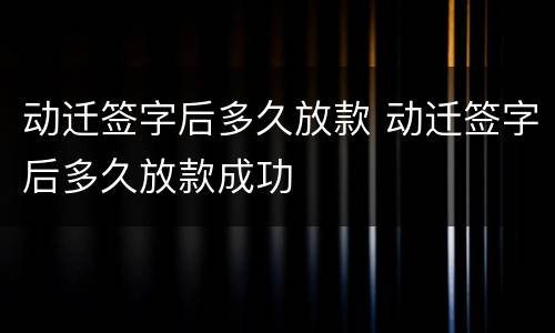 动迁签字后多久放款 动迁签字后多久放款成功