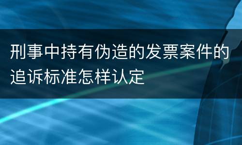 刑事中持有伪造的发票案件的追诉标准怎样认定