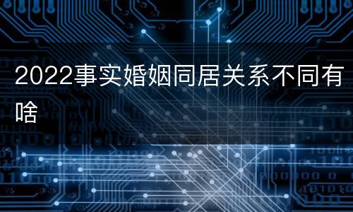 2022事实婚姻同居关系不同有啥