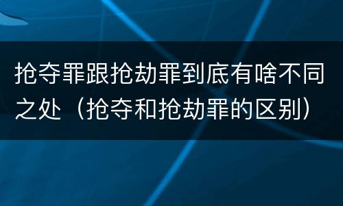 抢夺罪跟抢劫罪到底有啥不同之处（抢夺和抢劫罪的区别）