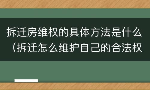 拆迁房维权的具体方法是什么（拆迁怎么维护自己的合法权益）