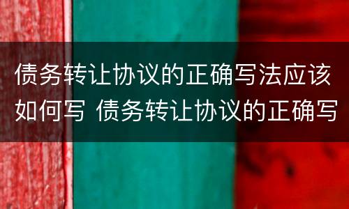 债务转让协议的正确写法应该如何写 债务转让协议的正确写法应该如何写