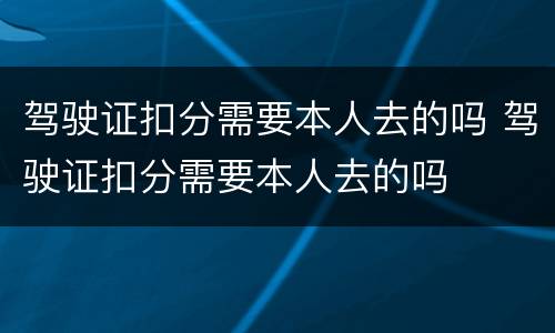 驾驶证扣分需要本人去的吗 驾驶证扣分需要本人去的吗