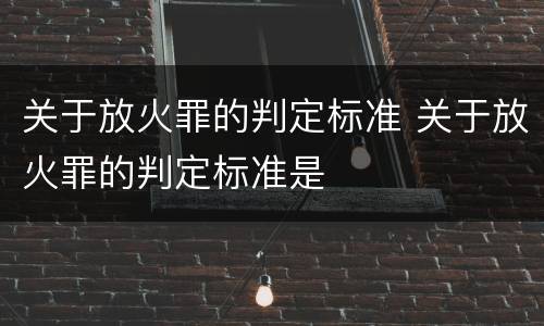 关于放火罪的判定标准 关于放火罪的判定标准是