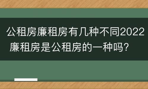 公租房廉租房有几种不同2022 廉租房是公租房的一种吗?