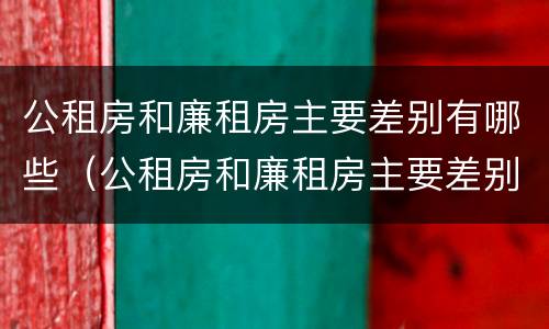 公租房和廉租房主要差别有哪些（公租房和廉租房主要差别有哪些地方）