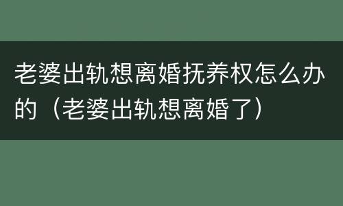 老婆出轨想离婚抚养权怎么办的（老婆出轨想离婚了）