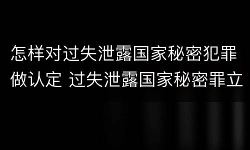 怎样对过失泄露国家秘密犯罪做认定 过失泄露国家秘密罪立案的条件