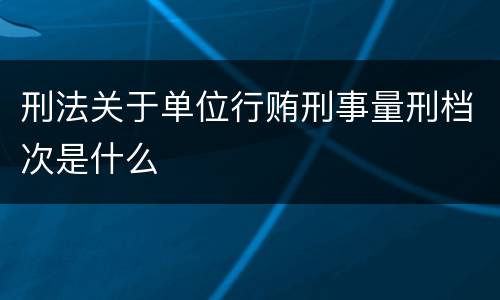 刑法关于单位行贿刑事量刑档次是什么