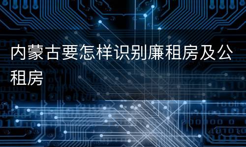 内蒙古要怎样识别廉租房及公租房