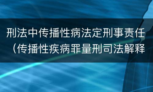 刑法中传播性病法定刑事责任（传播性疾病罪量刑司法解释）