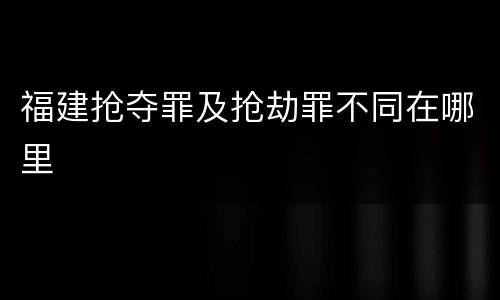福建抢夺罪及抢劫罪不同在哪里