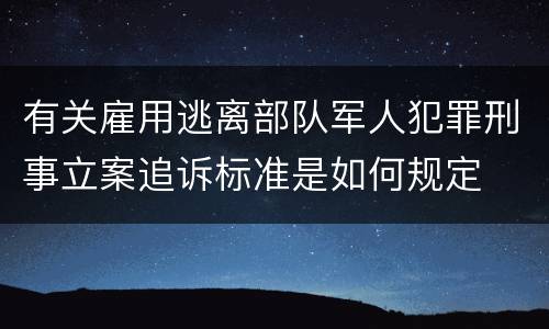 有关雇用逃离部队军人犯罪刑事立案追诉标准是如何规定