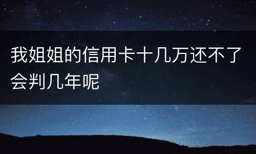 我姐姐的信用卡十几万还不了会判几年呢