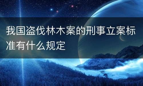 我国盗伐林木案的刑事立案标准有什么规定
