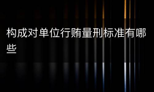 构成对单位行贿量刑标准有哪些