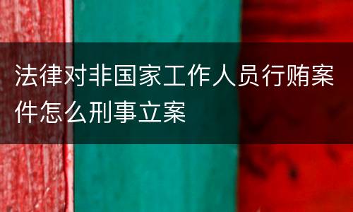 法律对非国家工作人员行贿案件怎么刑事立案