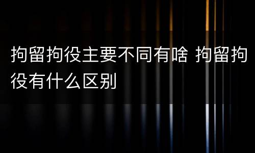 拘留拘役主要不同有啥 拘留拘役有什么区别