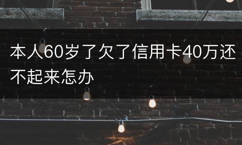 本人60岁了欠了信用卡40万还不起来怎办