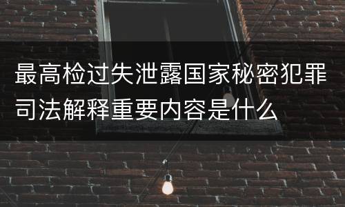 最高检过失泄露国家秘密犯罪司法解释重要内容是什么