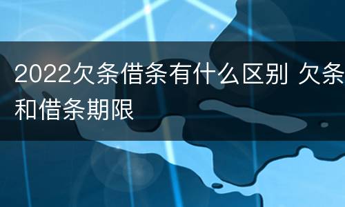 2022欠条借条有什么区别 欠条和借条期限