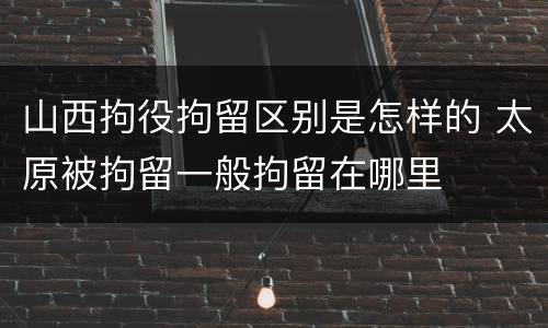 山西拘役拘留区别是怎样的 太原被拘留一般拘留在哪里