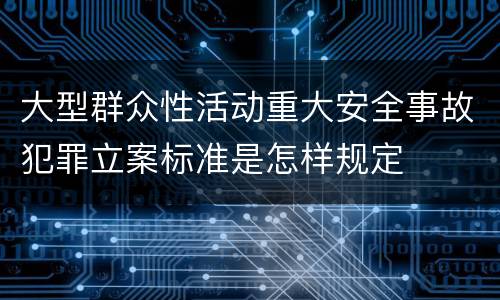 大型群众性活动重大安全事故犯罪立案标准是怎样规定