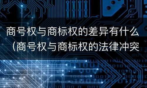 商号权与商标权的差异有什么（商号权与商标权的法律冲突与解决）