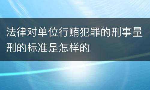 法律对单位行贿犯罪的刑事量刑的标准是怎样的
