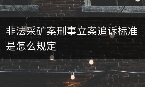 非法采矿案刑事立案追诉标准是怎么规定