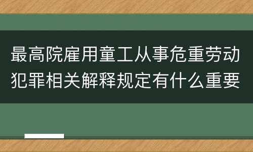 最高院雇用童工从事危重劳动犯罪相关解释规定有什么重要内容
