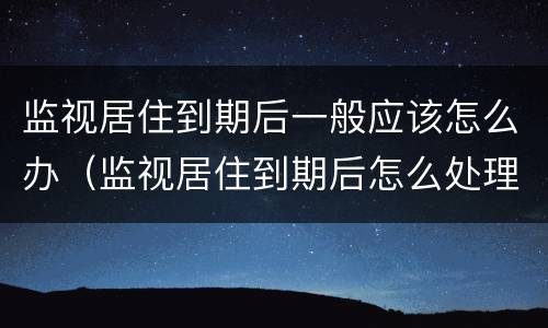 监视居住到期后一般应该怎么办（监视居住到期后怎么处理）