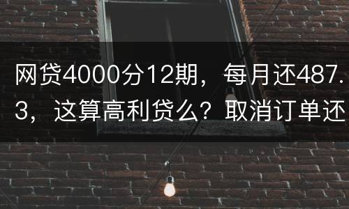 网贷4000分12期，每月还487.3，这算高利贷么？取消订单还取消不了