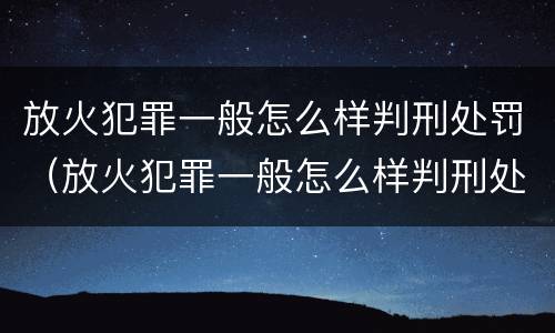 放火犯罪一般怎么样判刑处罚（放火犯罪一般怎么样判刑处罚的）