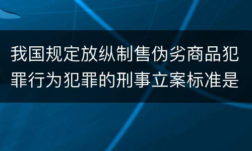 我国规定放纵制售伪劣商品犯罪行为犯罪的刑事立案标准是什么
