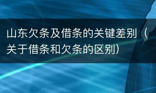 山东欠条及借条的关键差别（关于借条和欠条的区别）