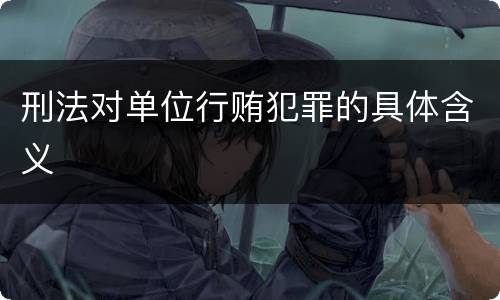 刑法对单位行贿犯罪的具体含义